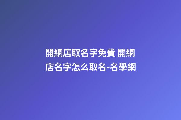 開網店取名字免費 開網店名字怎么取名-名學網-第1張-店鋪起名-玄機派